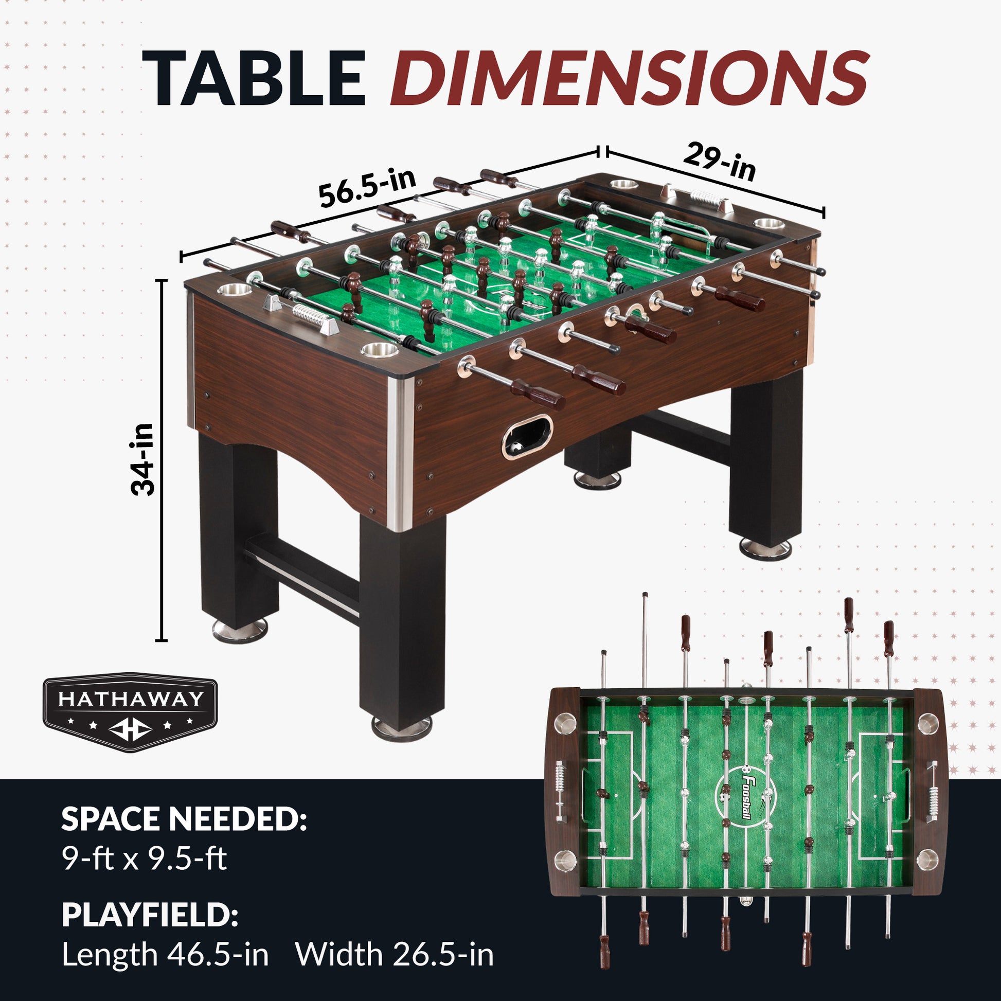 Primo 56.5" foosball table with Table dimensions: 56.5" long, 29" wide, 34" high.
Playfield dimensions: 46.5" long, 26.5" wide.